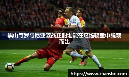 黑山与罗马尼亚激战正酣谁能在这场较量中脱颖而出
