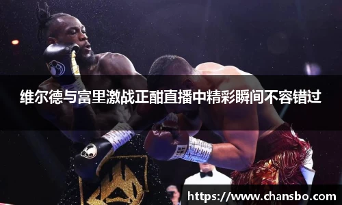 维尔德与富里激战正酣直播中精彩瞬间不容错过